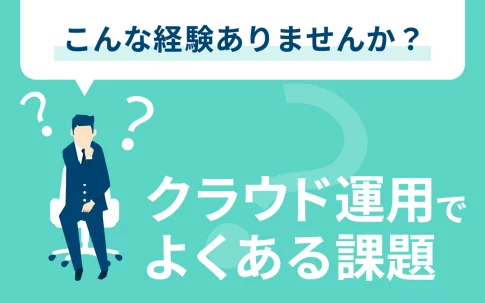 こんな経験ありませんか？クラウド運用で「よくある課題」5選