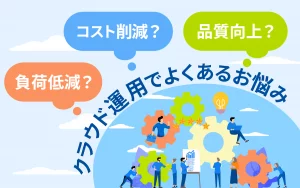 コスト削減？負荷低減？品質向上？クラウド運用でよくあるお悩み3タイプ