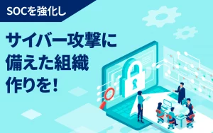 SOCを強化し、サイバー攻撃に備えた組織作りを！