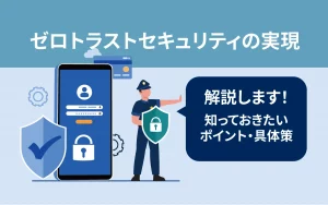 ゼロトラストセキュリティ実現のために｜知っておきたいポイントや具体策を解説