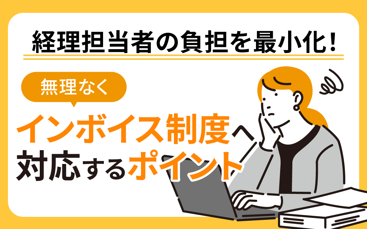 経理担当者の負担を最小化し、無理なくインボイス制度へ対応するポイント