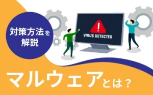 マルウェアとは？種類から経路、感染対策まで幅広くご紹介します