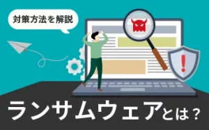 ランサムウェアとは？もし感染したらどうする？対策方法を解説