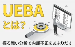 UEBAとは？振る舞い分析で内部不正をあぶりだす