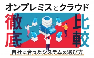 徹底比較！オンプレミスとクラウド、自社に合ったシステムの選び方