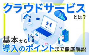 クラウドサービスとは?基本から導入のポイントまで徹底解説