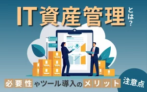 IT資産管理とは？必要性やツール導入のメリット、注意点などを解説