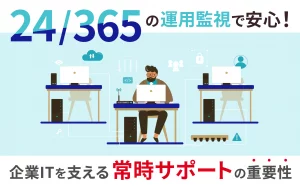 24/365の運用監視で安心！企業ITを支える常時サポートの重要性