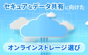 セキュアなデータ共有に向けたオンラインストレージ選びのポイント