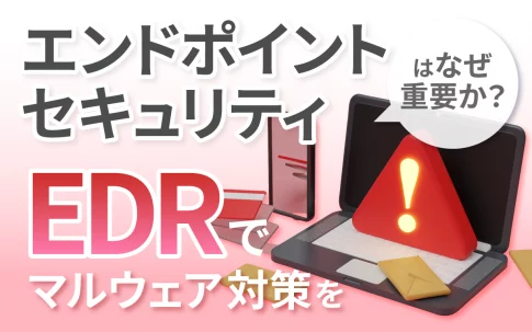 エンドポイントセキュリティはなぜ重要か？EDRでマルウェア対策を
