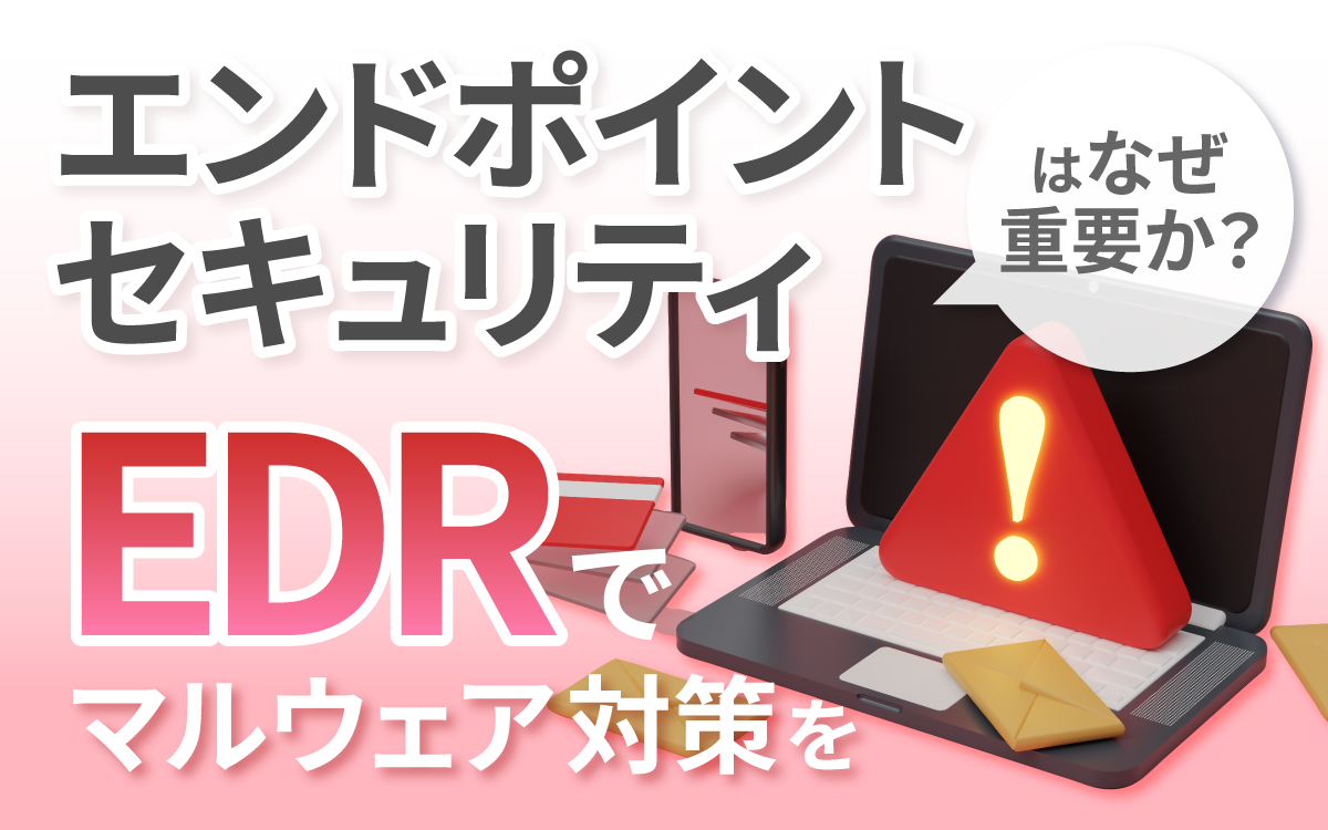 エンドポイントセキュリティはなぜ重要か?EDRでマルウェア対策を