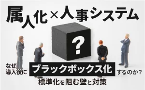 【属人化×人事システム】なぜ導入後にブラックボックス化するのか？標準化を阻む壁と対策