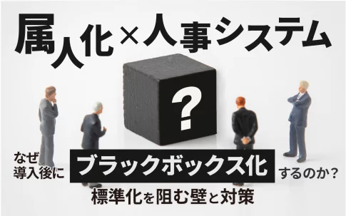 【属人化×人事システム】なぜ導入後にブラックボックス化するのか？標準化を阻む壁と対策