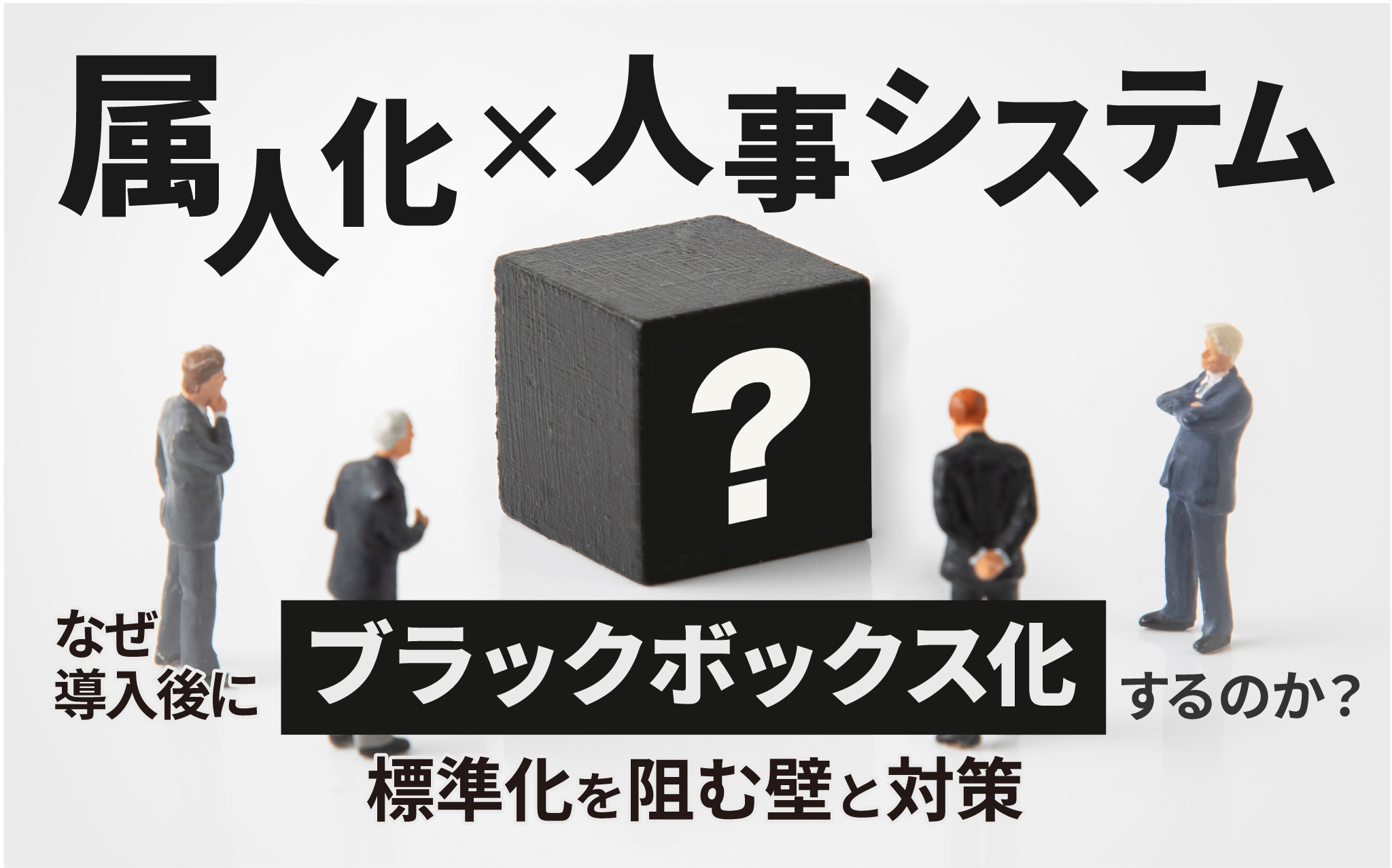 【属人化×人事システム】なぜ導入後にブラックボックス化するのか?標準化を阻む壁と対策