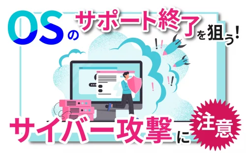 OSのサポート終了を狙うサイバー攻撃に注意