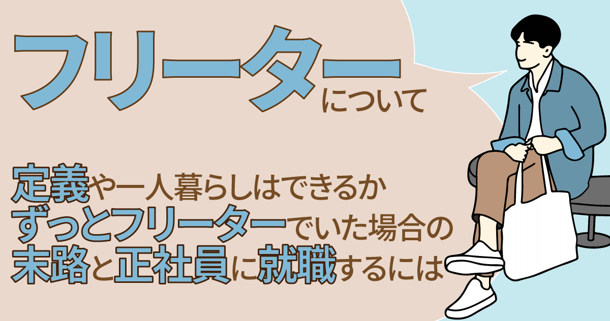 フリーターについて（定義や一人暮らしはできるかずっとフリーターでいた場合の末路と正社員に就職するには）