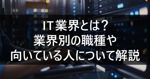 IT業界とは？業界別の職種や向いている人について解説