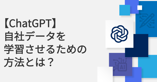 【ChatGPT】自社データを学習させるための方法とは？