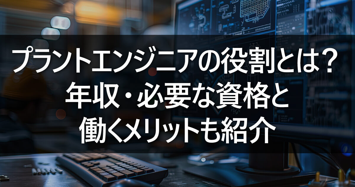 プラントエンジニアの役割とは？年収・必要な資格と働くメリットも紹介