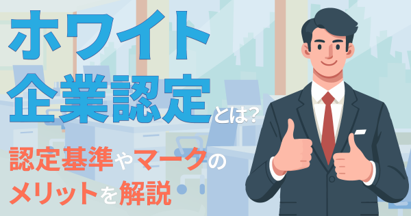 ホワイト企業認定とは？認定基準やマークのメリットを解説