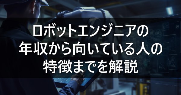 ロボットエンジニアの年収から向いている人の特徴までを解説