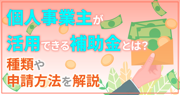 個人事業主が活用できる補助金とは？種類や申請方法を解説