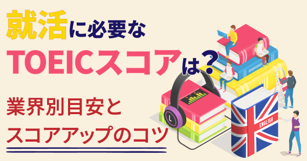 就活に必要なTOEICスコアは？業界別目安とスコアアップのコツ