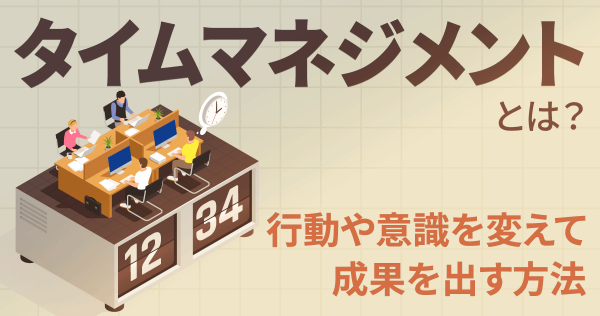 タイムマネジメントとは？行動や意識を変えて成果を出す方法