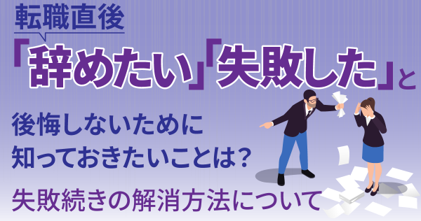 転職直後「失敗した」「辞めたい」と後悔しないために知っておきたいことは？ 失敗続きの解消方法について