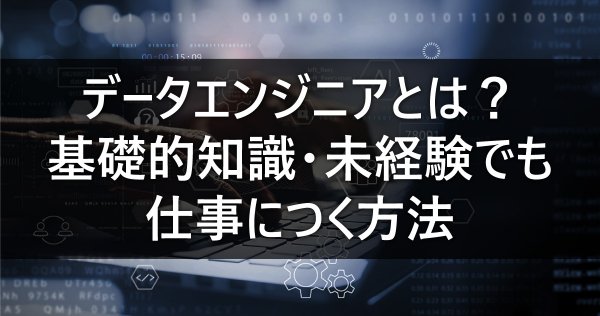 データエンジニアとは？基礎的知識・未経験でも仕事につく方法