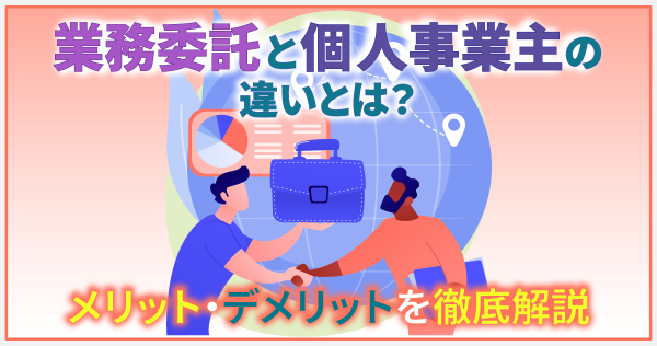 業務委託と個人事業主の違いとは？メリット・デメリットを徹底解説