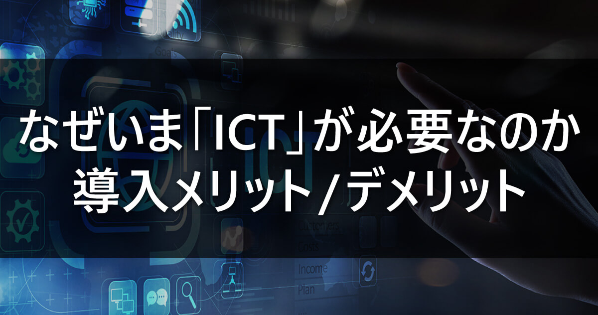 なぜいま「ICT」が必要なのか～導入メリット/デメリット