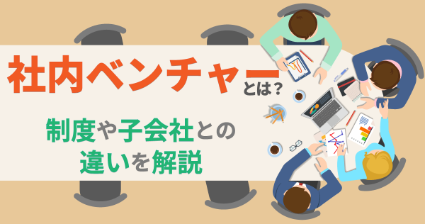 社内ベンチャーとは？制度や子会社との違いを解説