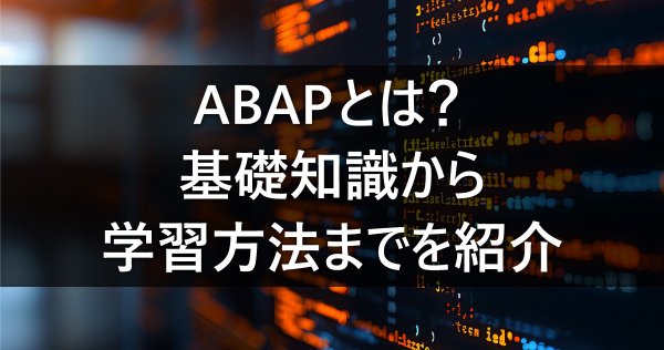 ABAPとは？基礎知識から学習方法までを紹介