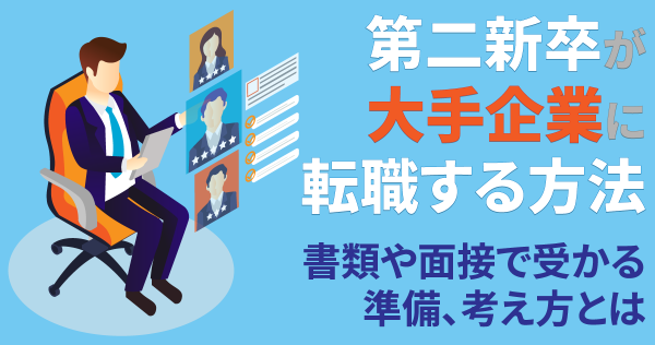 第二新卒が大手企業に転職する方法｜書類や面接で受かる準備、考え方とは